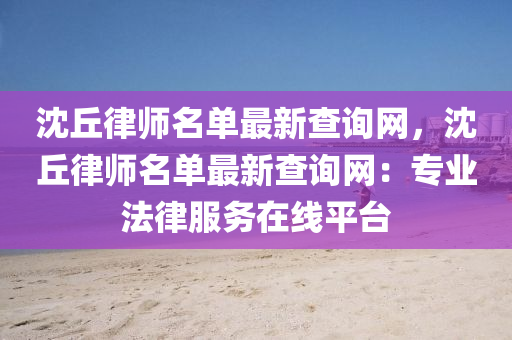 沈丘律師名單最新查詢網(wǎng)，沈丘律師名單最新查詢網(wǎng)：專業(yè)法律服務在線平臺