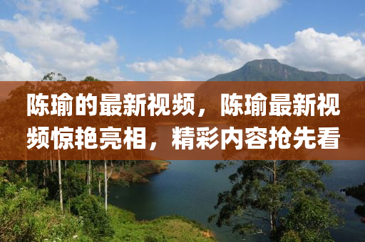 陳瑜的最新視頻，陳瑜最新視頻驚艷亮相，精彩內(nèi)容搶先看