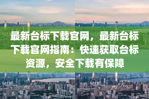 最新臺(tái)標(biāo)下載官網(wǎng)，最新臺(tái)標(biāo)下載官網(wǎng)指南：快速獲取臺(tái)標(biāo)資源，安全下載有保障