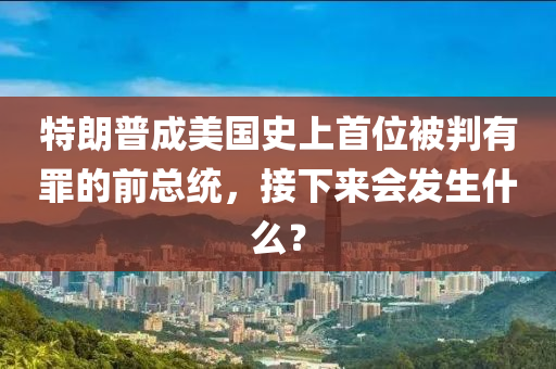特朗普成美國史上首位被判有罪的前總統(tǒng)，接下來會發(fā)生什么？