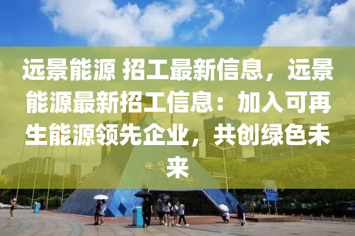 遠景能源 招工最新信息，遠景能源最新招工信息：加入可再生能源領(lǐng)先企業(yè)，共創(chuàng)綠色未來
