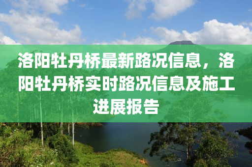 洛陽(yáng)牡丹橋最新路況信息，洛陽(yáng)牡丹橋?qū)崟r(shí)路況信息及施工進(jìn)展報(bào)告