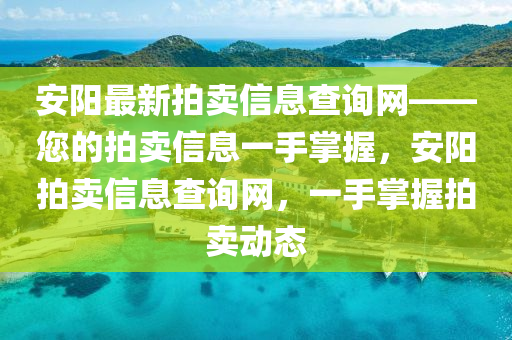 安陽(yáng)最新拍賣(mài)信息查詢網(wǎng)——您的拍賣(mài)信息一手掌握，安陽(yáng)拍賣(mài)信息查詢網(wǎng)，一手掌握拍賣(mài)動(dòng)態(tài)