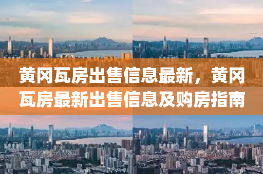 黃岡瓦房出售信息最新，黃岡瓦房最新出售信息及購(gòu)房指南