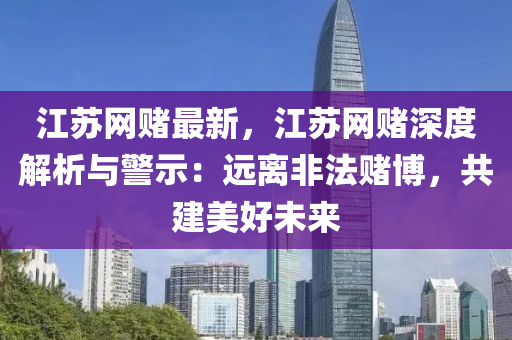 江蘇網(wǎng)賭最新，江蘇網(wǎng)賭深度解析與警示：遠(yuǎn)離非法賭博，共建美好未來