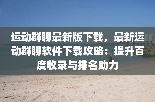運(yùn)動(dòng)群聊最新版下載，最新運(yùn)動(dòng)群聊軟件下載攻略：提升百度收錄與排名助力