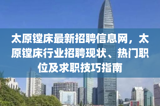 太原鏜床最新招聘信息網(wǎng)，太原鏜床行業(yè)招聘現(xiàn)狀、熱門職位及求職技巧指南