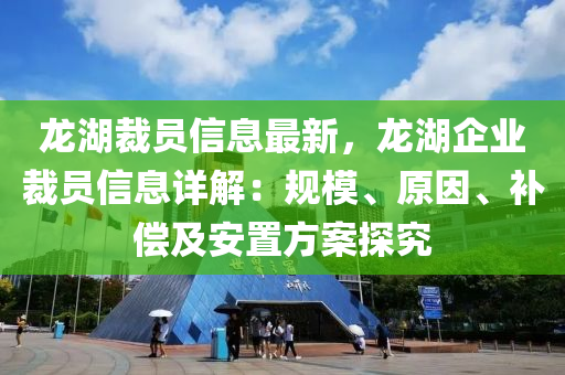 龍湖裁員信息最新，龍湖企業(yè)裁員信息詳解：規(guī)模、原因、補(bǔ)償及安置方案探究