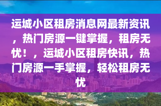 運(yùn)城小區(qū)租房消息網(wǎng)最新資訊，熱門房源一鍵掌握，租房無憂！，運(yùn)城小區(qū)租房快訊，熱門房源一手掌握，輕松租房無憂
