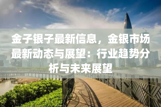 金子銀子最新信息，金銀市場最新動態(tài)與展望：行業(yè)趨勢分析與未來展望