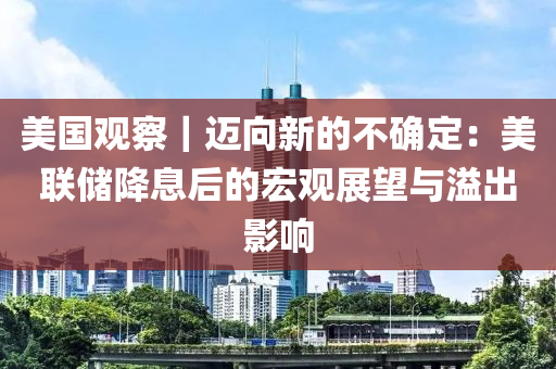 美國(guó)觀察｜邁向新的不確定：美聯(lián)儲(chǔ)降息后的宏觀展望與溢出影響