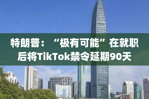 特朗普：“極有可能”在就職后將TikTok禁令延期90天