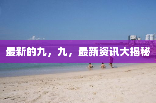 最新的九，九，最新資訊大揭秘
