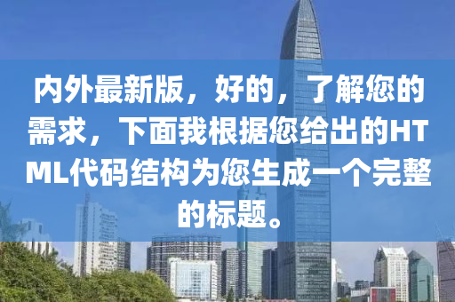 內(nèi)外最新版，好的，了解您的需求，下面我根據(jù)您給出的HTML代碼結(jié)構(gòu)為您生成一個(gè)完整的標(biāo)題。