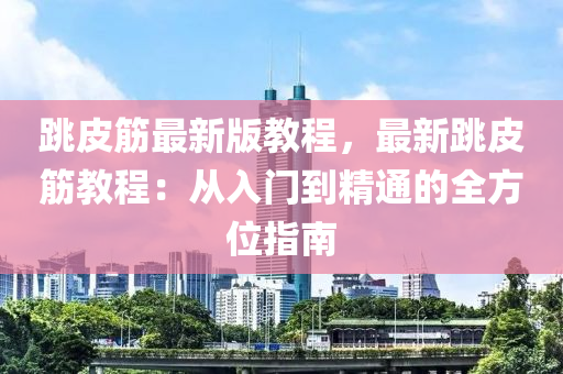 跳皮筋最新版教程，最新跳皮筋教程：從入門到精通的全方位指南