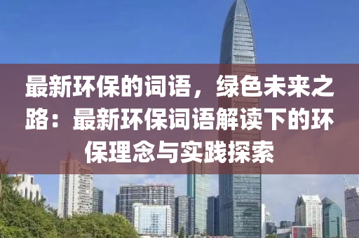 最新環(huán)保的詞語，綠色未來之路：最新環(huán)保詞語解讀下的環(huán)保理念與實(shí)踐探索