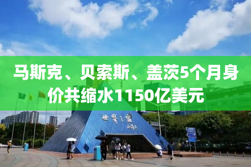 馬斯克、貝索斯、蓋茨5個月身價共縮水1150億美元