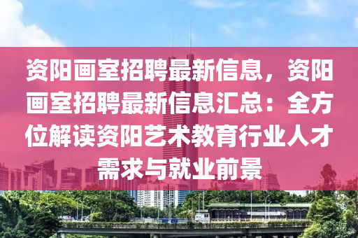 資陽畫室招聘最新信息，資陽畫室招聘最新信息匯總：全方位解讀資陽藝術(shù)教育行業(yè)人才需求與就業(yè)前景