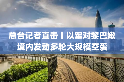 總臺(tái)記者直擊丨以軍對(duì)黎巴嫩境內(nèi)發(fā)動(dòng)多輪大規(guī)?？找u