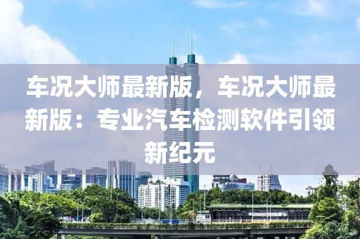 車況大師最新版，車況大師最新版：專業(yè)汽車檢測軟件引領新紀元
