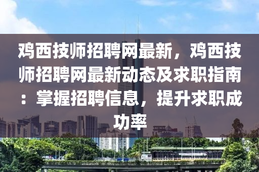 雞西技師招聘網(wǎng)最新，雞西技師招聘網(wǎng)最新動(dòng)態(tài)及求職指南：掌握招聘信息，提升求職成功率