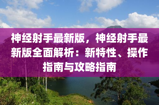 神經(jīng)射手最新版，神經(jīng)射手最新版全面解析：新特性、操作指南與攻略指南