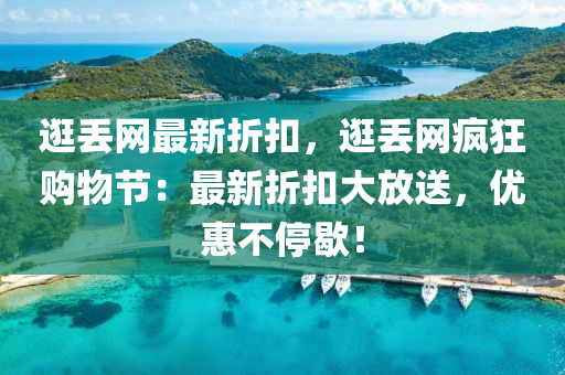 逛丟網(wǎng)最新折扣，逛丟網(wǎng)瘋狂購物節(jié)：最新折扣大放送，優(yōu)惠不停歇！