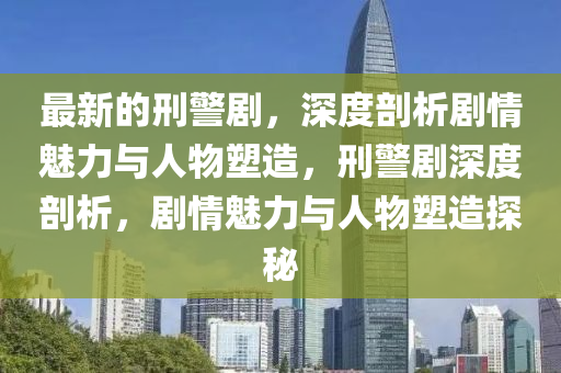 最新的刑警劇，深度剖析劇情魅力與人物塑造，刑警劇深度剖析，劇情魅力與人物塑造探秘
