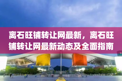 離石旺鋪轉(zhuǎn)讓網(wǎng)最新，離石旺鋪轉(zhuǎn)讓網(wǎng)最新動(dòng)態(tài)及全面指南