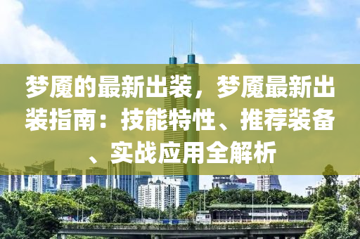 夢(mèng)魘的最新出裝，夢(mèng)魘最新出裝指南：技能特性、推薦裝備、實(shí)戰(zhàn)應(yīng)用全解析