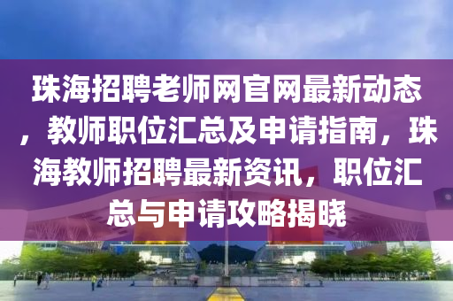珠海招聘老師網(wǎng)官網(wǎng)最新動(dòng)態(tài)，教師職位匯總及申請(qǐng)指南，珠海教師招聘最新資訊，職位匯總與申請(qǐng)攻略揭曉
