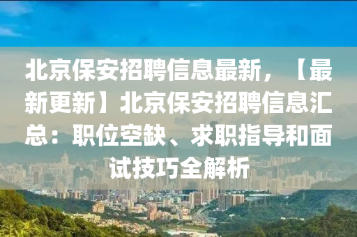 北京保安招聘信息最新，【最新更新】北京保安招聘信息匯總：職位空缺、求職指導(dǎo)和面試技巧全解析
