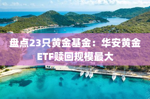 盤點(diǎn)23只黃金基金：華安黃金ETF贖回規(guī)模最大