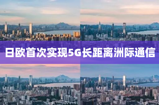 日歐首次實(shí)現(xiàn)5G長距離洲際通信