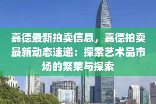 嘉德最新拍賣(mài)信息，嘉德拍賣(mài)最新動(dòng)態(tài)速遞：探索藝術(shù)品市場(chǎng)的繁榮與探索