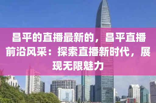 昌平的直播最新的，昌平直播前沿風(fēng)采：探索直播新時代，展現(xiàn)無限魅力