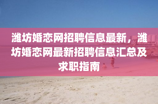 濰坊婚戀網(wǎng)招聘信息最新，濰坊婚戀網(wǎng)最新招聘信息匯總及求職指南
