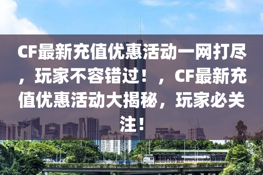 CF最新充值優(yōu)惠活動(dòng)一網(wǎng)打盡，玩家不容錯(cuò)過！，CF最新充值優(yōu)惠活動(dòng)大揭秘，玩家必關(guān)注！