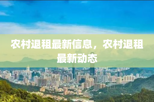 農(nóng)村退租最新信息，農(nóng)村退租最新動(dòng)態(tài)