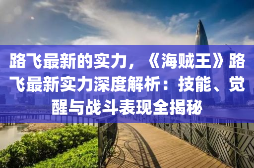 路飛最新的實(shí)力，《海賊王》路飛最新實(shí)力深度解析：技能、覺醒與戰(zhàn)斗表現(xiàn)全揭秘