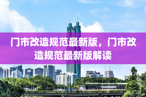 門市改造規(guī)范最新版，門市改造規(guī)范最新版解讀