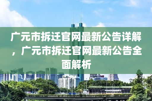 廣元市拆遷官網(wǎng)最新公告詳解，廣元市拆遷官網(wǎng)最新公告全面解析