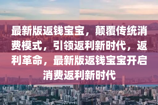 最新版返錢寶寶，顛覆傳統(tǒng)消費模式，引領返利新時代，返利革命，最新版返錢寶寶開啟消費返利新時代