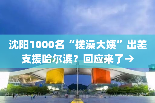 沈陽1000名“搓澡大姨”出差支援哈爾濱？回應來了→