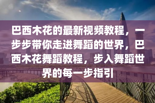 巴西木花的最新視頻教程，一步步帶你走進(jìn)舞蹈的世界，巴西木花舞蹈教程，步入舞蹈世界的每一步指引