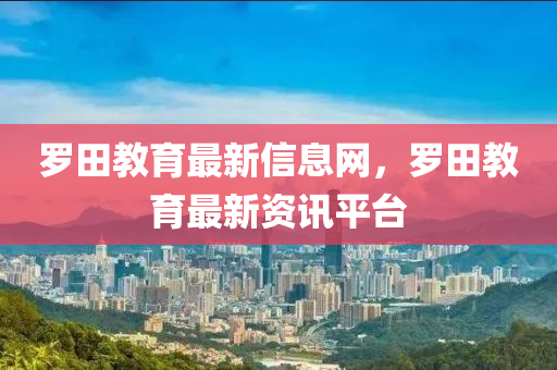 羅田教育最新信息網(wǎng)，羅田教育最新資訊平臺(tái)