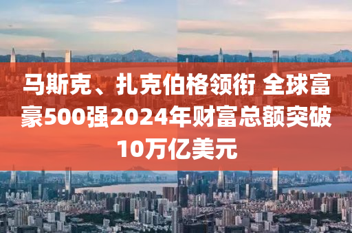 馬斯克、扎克伯格領(lǐng)銜 全球富豪500強(qiáng)2024年財(cái)富總額突破10萬(wàn)億美元