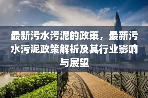 最新污水污泥的政策，最新污水污泥政策解析及其行業(yè)影響與展望