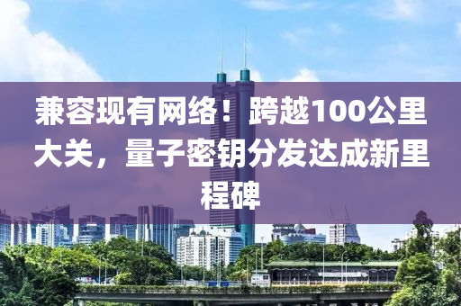 兼容現(xiàn)有網(wǎng)絡(luò)！跨越100公里大關(guān)，量子密鑰分發(fā)達(dá)成新里程碑