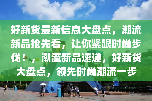 好新貨最新信息大盤(pán)點(diǎn)，潮流新品搶先看，讓你緊跟時(shí)尚步伐！，潮流新品速遞，好新貨大盤(pán)點(diǎn)，領(lǐng)先時(shí)尚潮流一步
